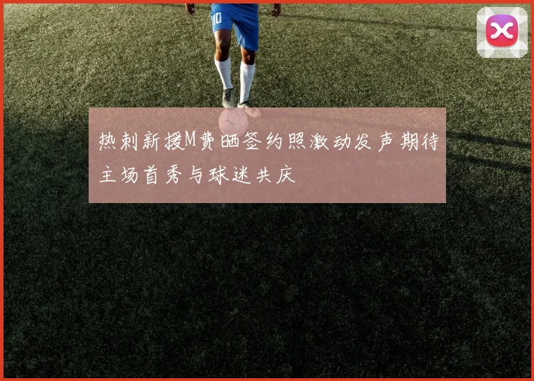 热刺新援M费晒签约照激动发声期待主场首秀与球迷共庆