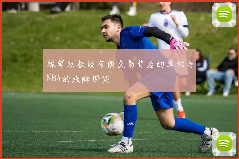 绿军助教谈布朗交易背后的真相与NBA的残酷现实