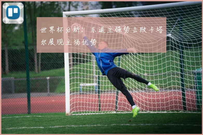 世界杯分析：东道主强势击败卡塔尔展现主场优势