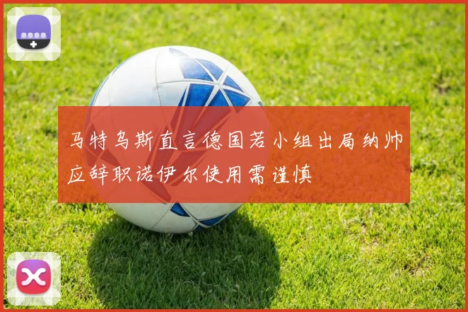 马特乌斯直言德国若小组出局纳帅应辞职诺伊尔使用需谨慎