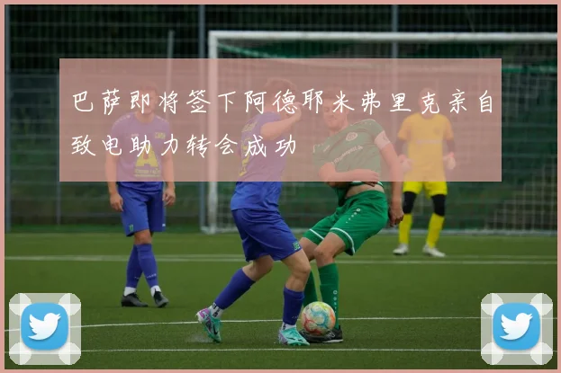 巴萨即将签下阿德耶米弗里克亲自致电助力转会成功