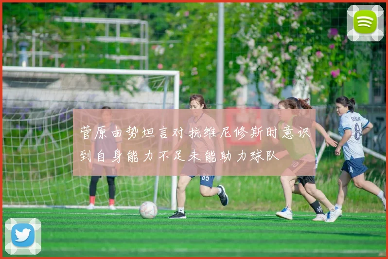 菅原由势坦言对抗维尼修斯时意识到自身能力不足未能助力球队