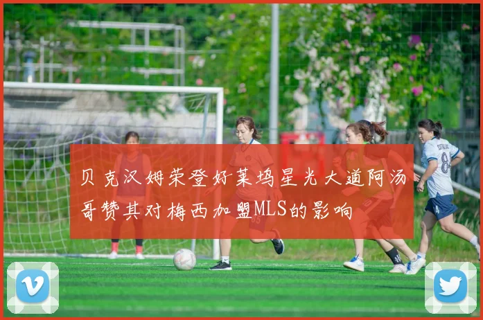 贝克汉姆荣登好莱坞星光大道阿汤哥赞其对梅西加盟MLS的影响