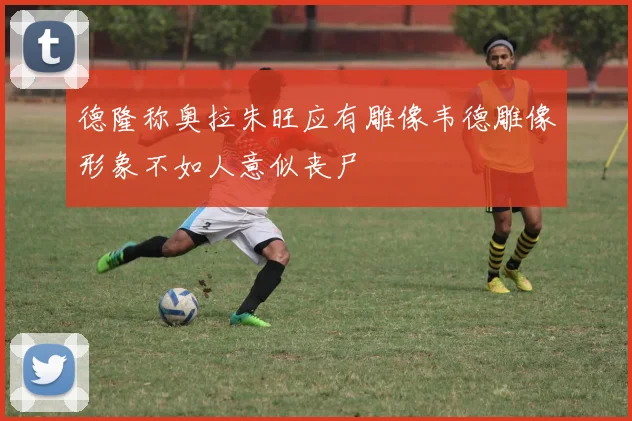 德隆称奥拉朱旺应有雕像韦德雕像形象不如人意似丧尸