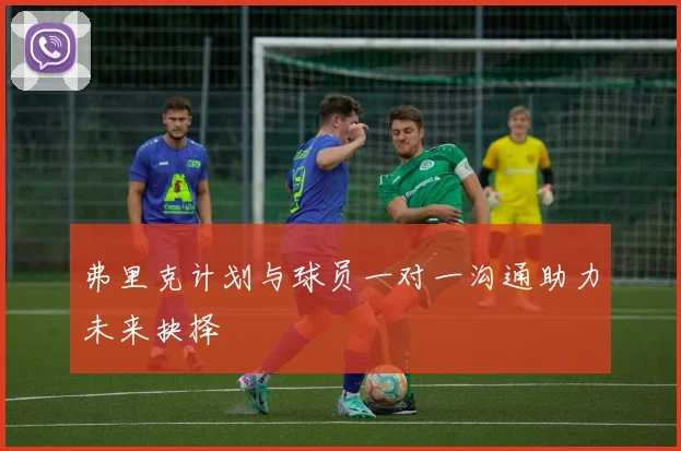 弗里克计划与球员一对一沟通助力未来抉择