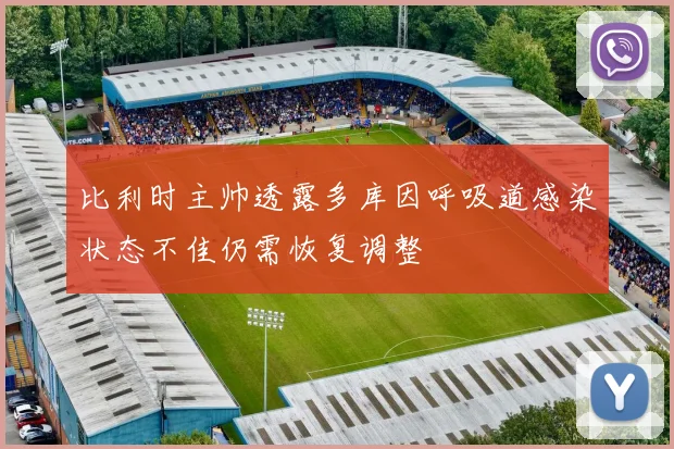 比利时主帅透露多库因呼吸道感染状态不佳仍需恢复调整