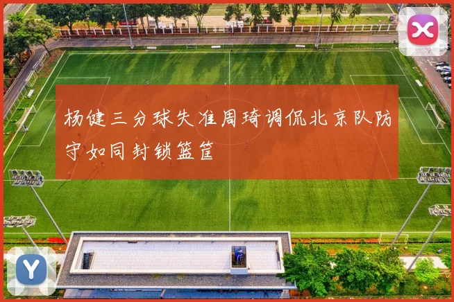 杨健三分球失准周琦调侃北京队防守如同封锁篮筐
