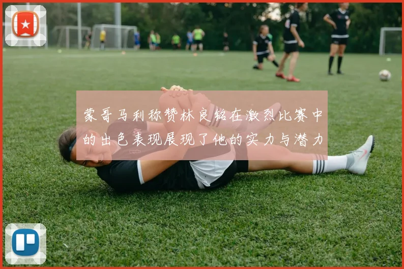 蒙哥马利称赞林良铭在激烈比赛中的出色表现展现了他的实力与潜力