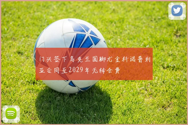 门兴签下乌克兰国脚尤金科诺普利亚合同至2029年无转会费